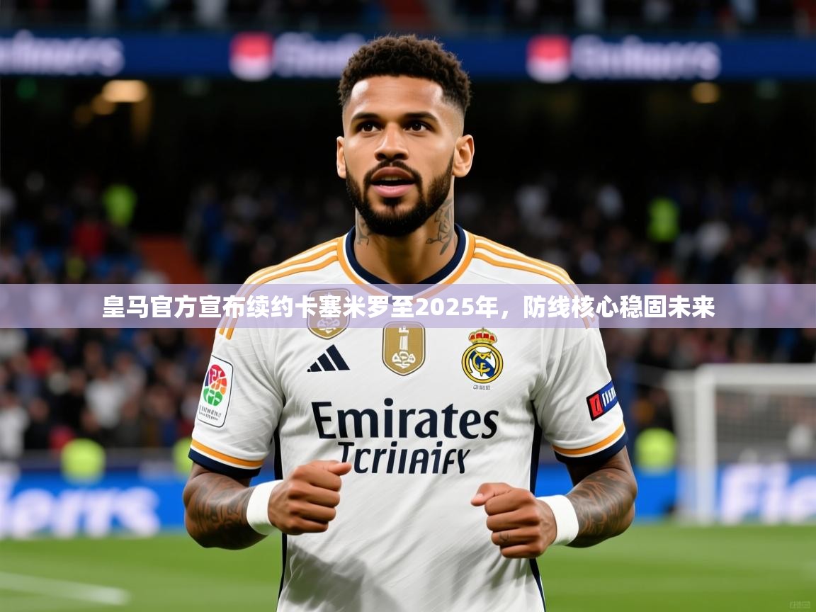 2025爱游戏登录口网页版皇马官方宣布续约卡塞米罗至2025年,防线核心稳固未来 第1张