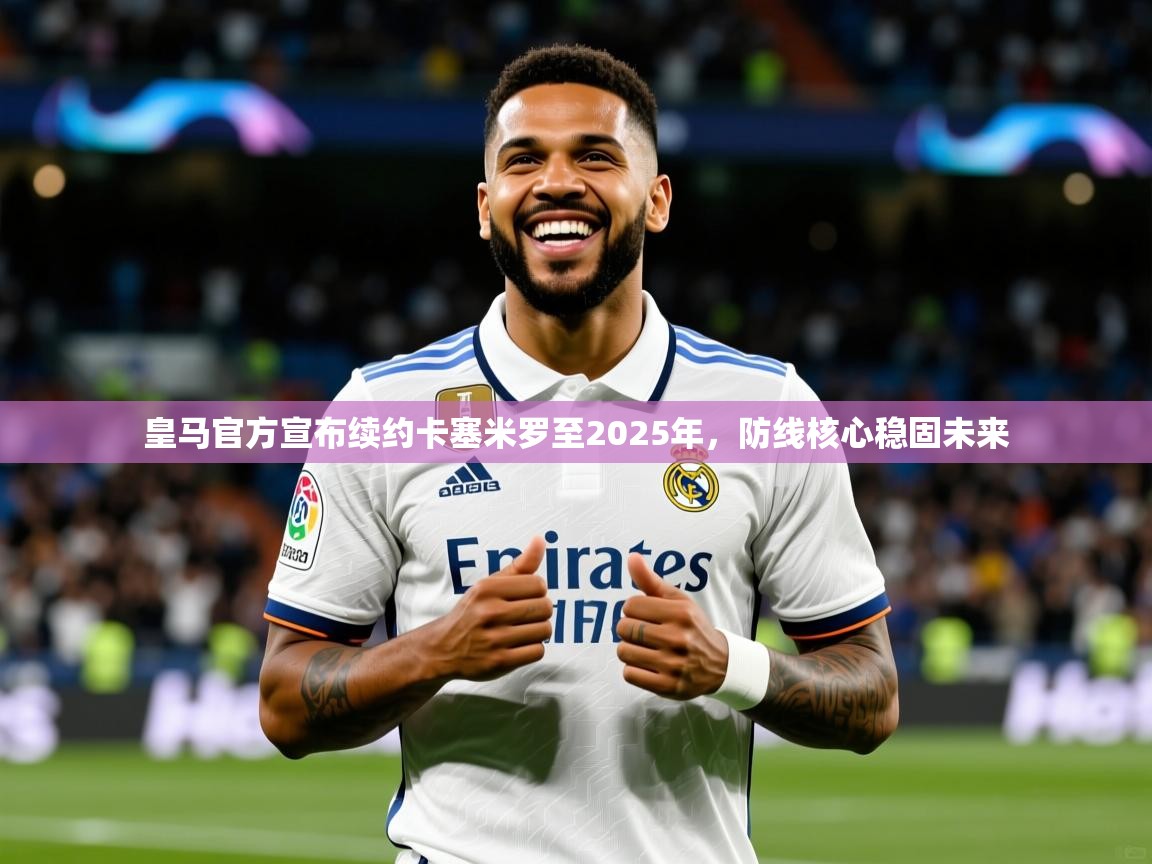 2025爱游戏登录口网页版皇马官方宣布续约卡塞米罗至2025年,防线核心稳固未来 第3张