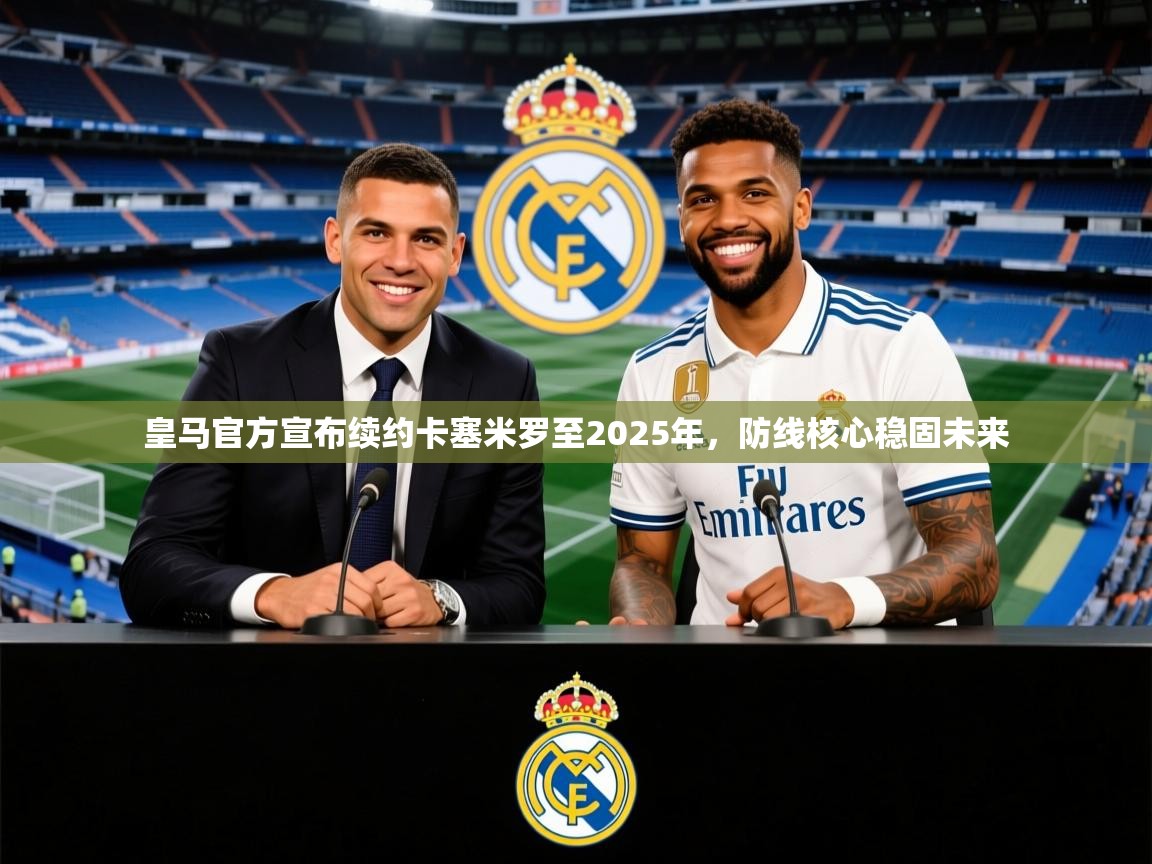 2025爱游戏登录口网页版皇马官方宣布续约卡塞米罗至2025年,防线核心稳固未来 第4张
