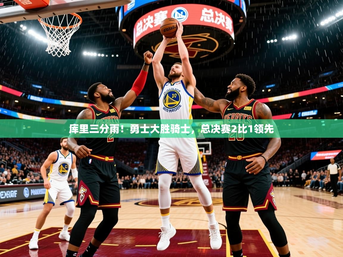 2025爱游戏登录地址库里三分雨!勇士大胜骑士,总决赛2比1领先 第2张