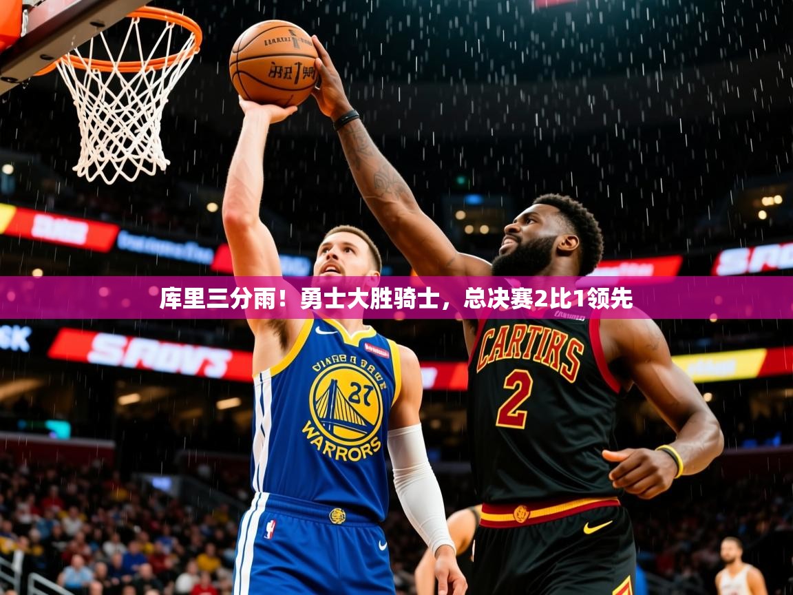 2025爱游戏登录地址库里三分雨!勇士大胜骑士,总决赛2比1领先 第1张