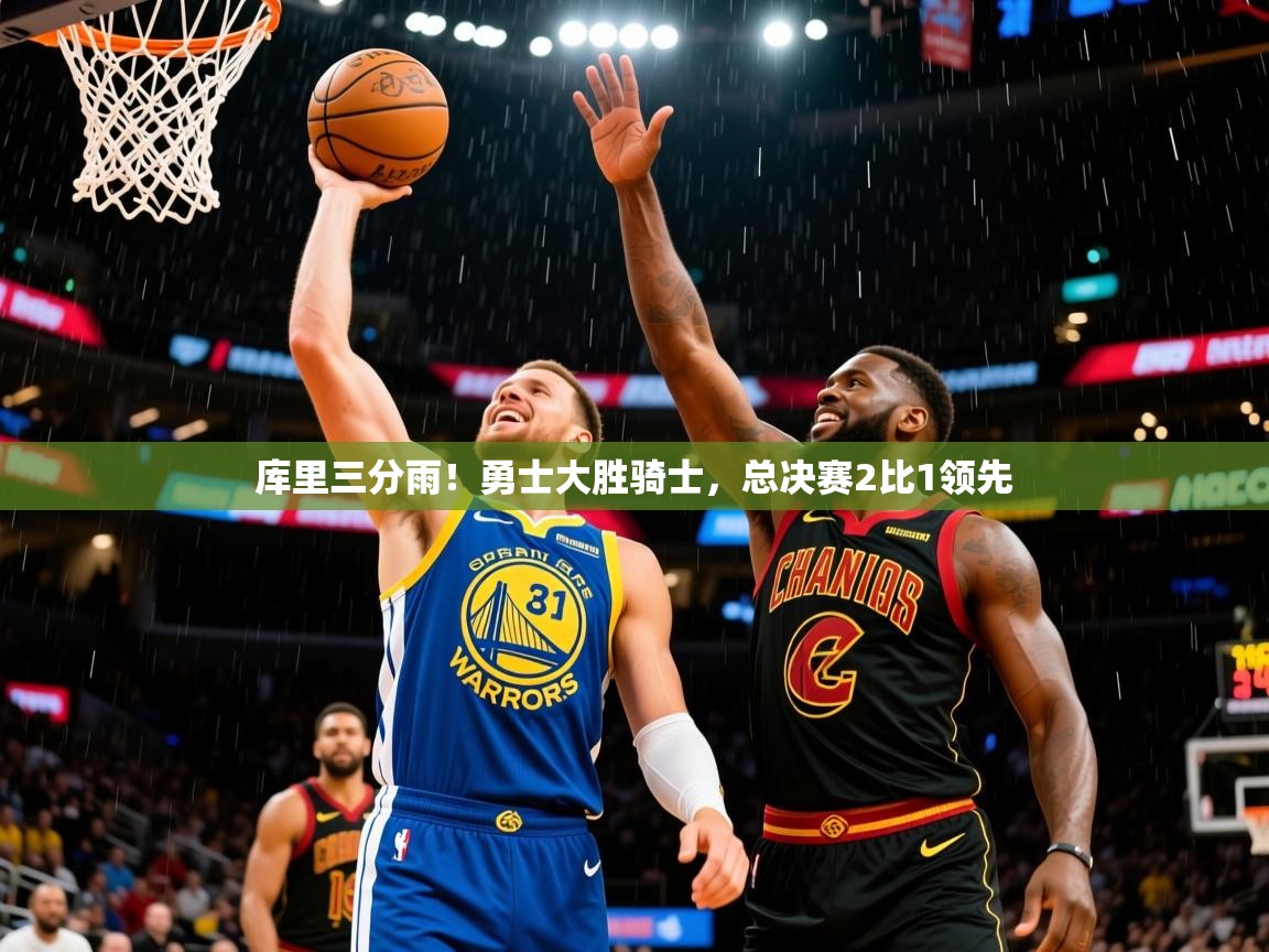 2025爱游戏登录地址库里三分雨!勇士大胜骑士,总决赛2比1领先 第3张
