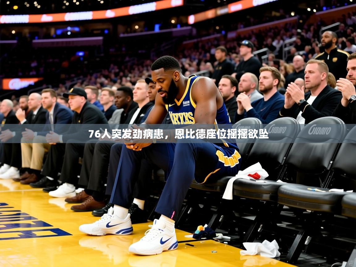 2025爱游戏网页版官方入口76人突发劲病患,恩比德座位摇摇欲坠 第1张