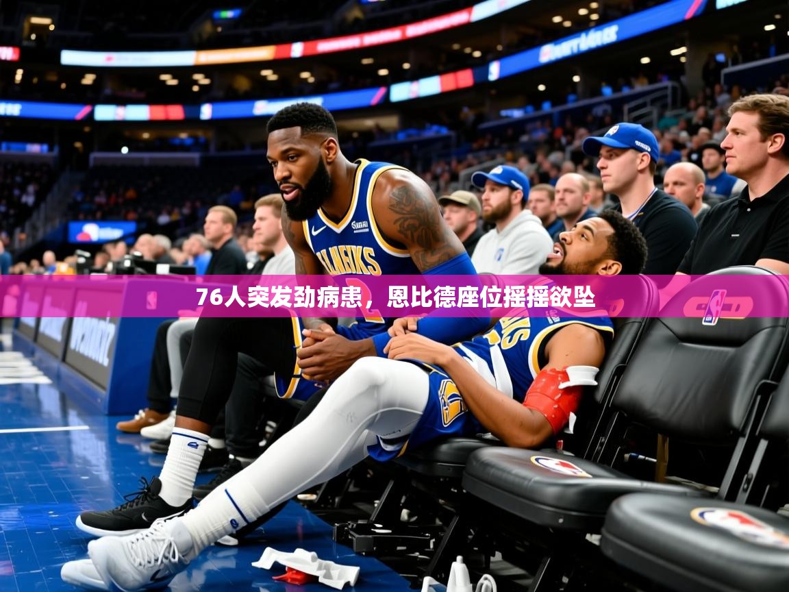 2025爱游戏网页版官方入口76人突发劲病患,恩比德座位摇摇欲坠 第3张