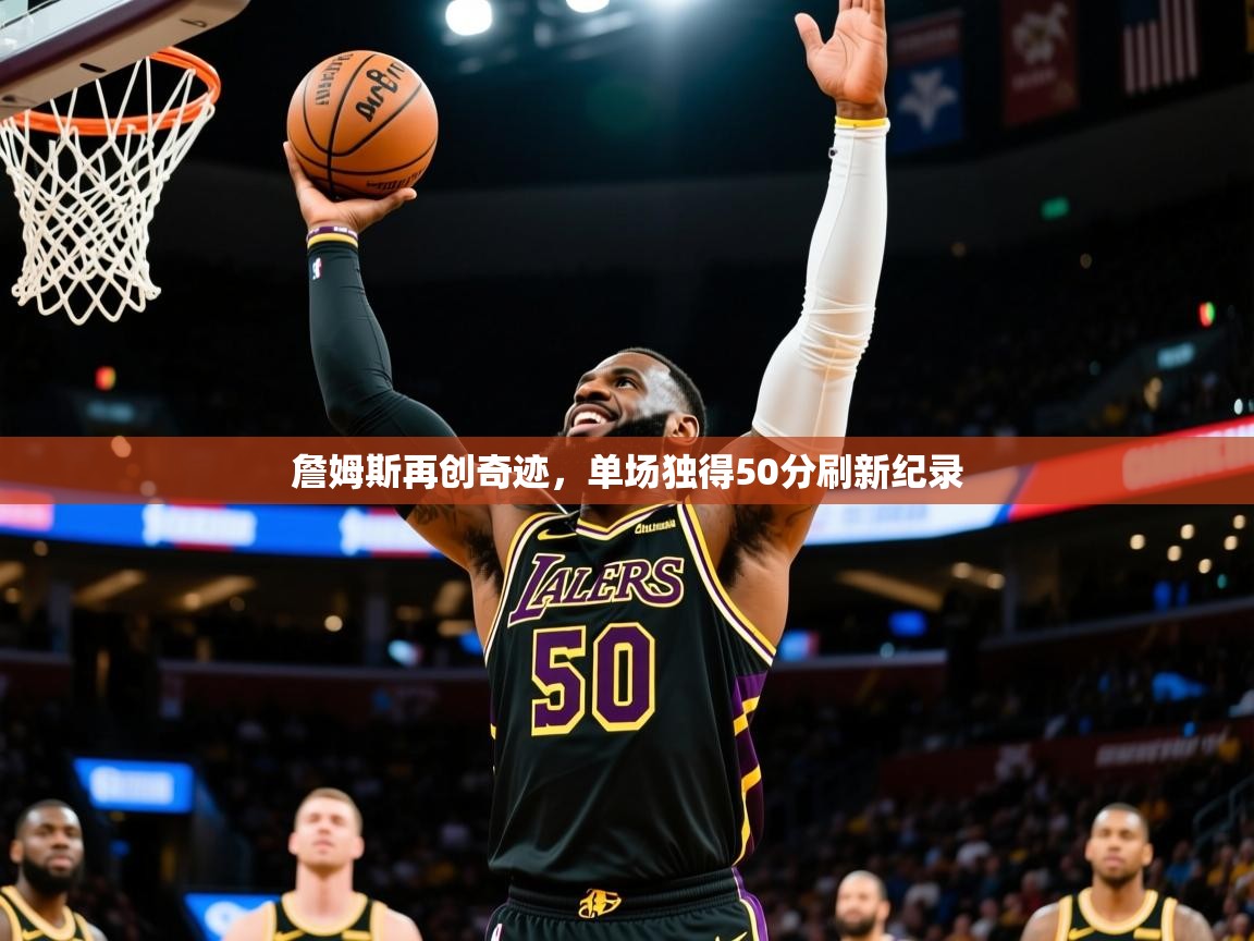 2025爱游戏登录官网入口詹姆斯再创奇迹,单场独得50分刷新纪录 第3张