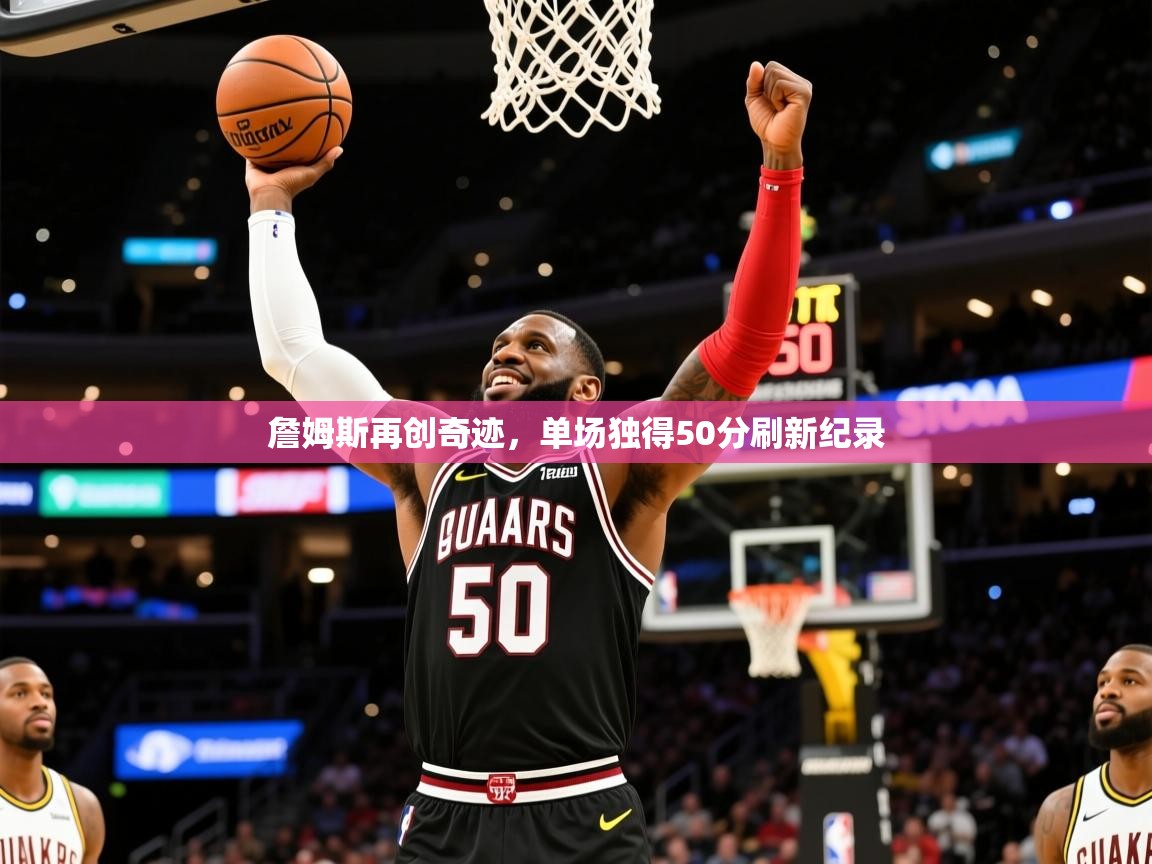 2025爱游戏登录官网入口詹姆斯再创奇迹,单场独得50分刷新纪录 第4张