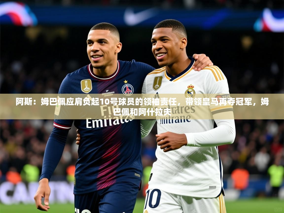 2025爱游戏登录界面阿斯:姆巴佩应肩负起10号球员的领袖责任,带领皇马再夺冠军,姆巴佩和阿什拉夫 第1张