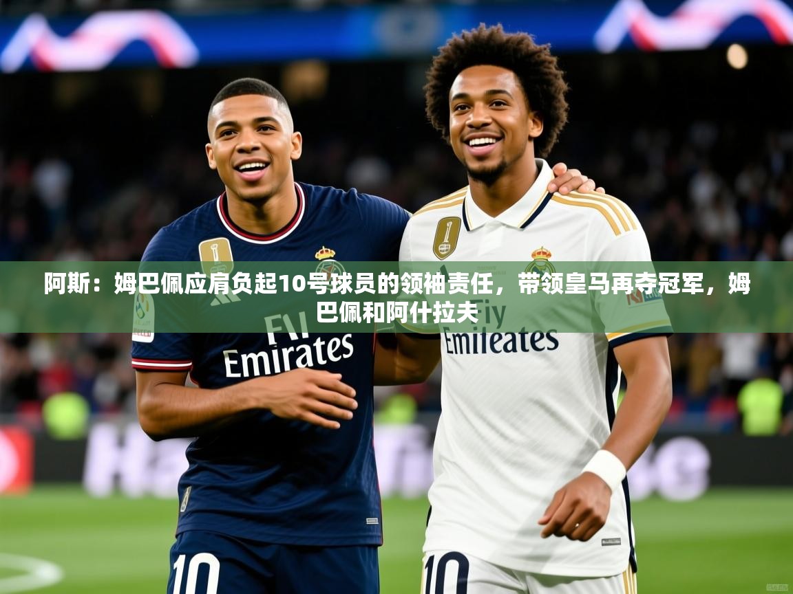 2025爱游戏登录界面阿斯:姆巴佩应肩负起10号球员的领袖责任,带领皇马再夺冠军,姆巴佩和阿什拉夫 第2张