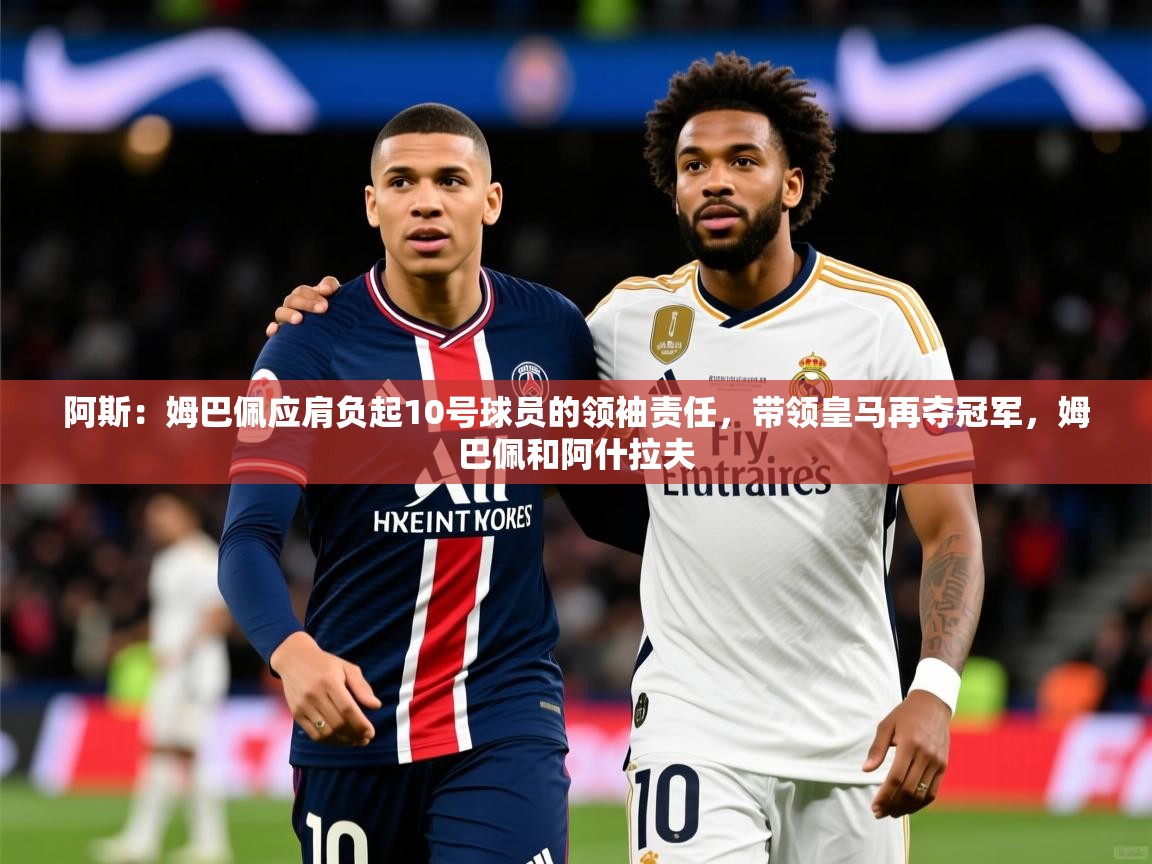 2025爱游戏登录界面阿斯:姆巴佩应肩负起10号球员的领袖责任,带领皇马再夺冠军,姆巴佩和阿什拉夫 第3张