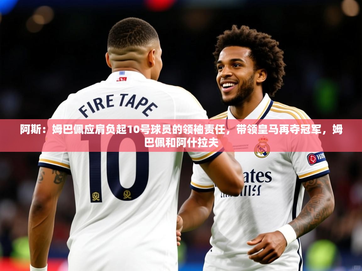 2025爱游戏登录界面阿斯:姆巴佩应肩负起10号球员的领袖责任,带领皇马再夺冠军,姆巴佩和阿什拉夫 第4张
