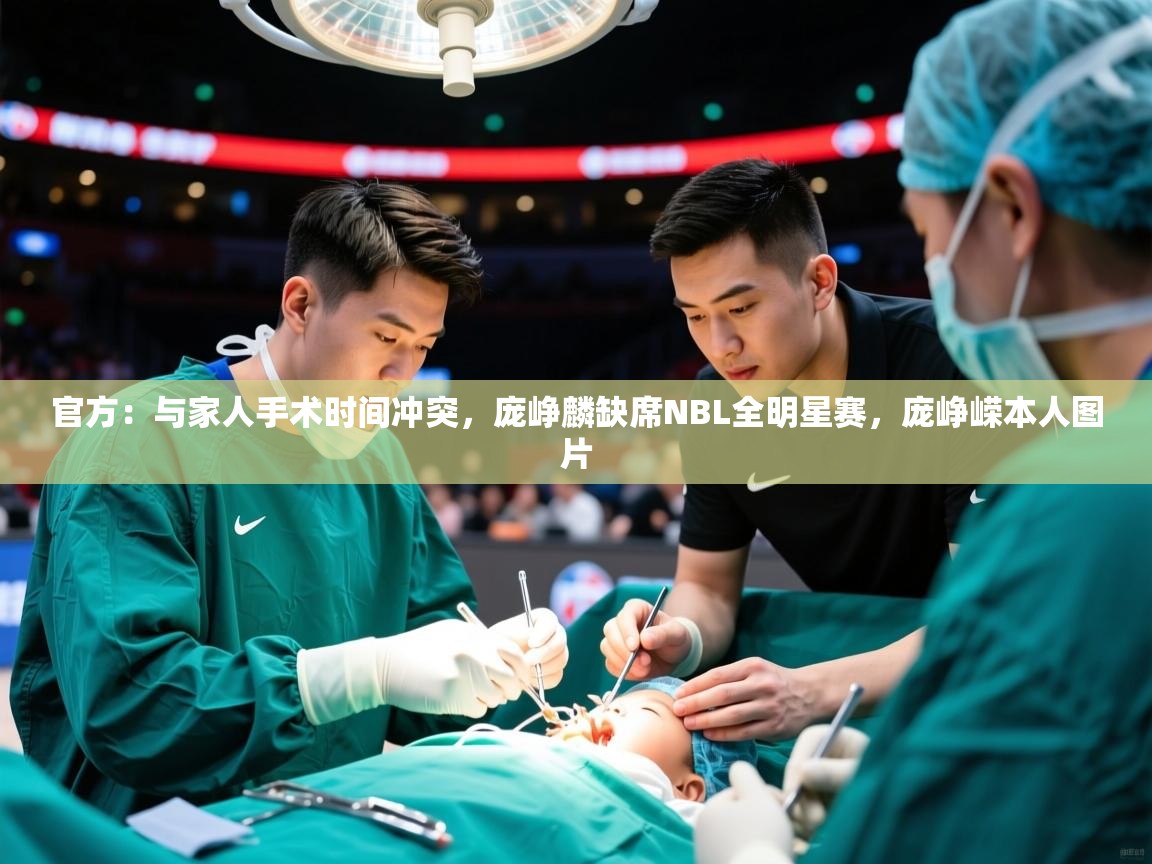 2025爱游戏下载官方：与家人手术时间冲突，庞峥麟缺席NBL全明星赛，庞峥嵘本人图片  第4张