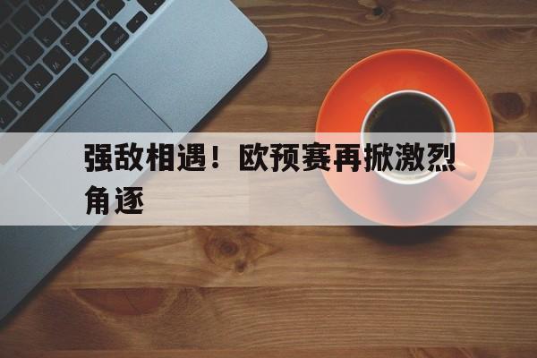 包含强敌相遇！欧预赛再掀激烈角逐的词条